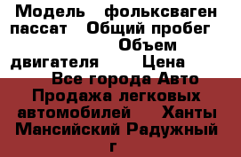  › Модель ­ фольксваген пассат › Общий пробег ­ 143 384 › Объем двигателя ­ 2 › Цена ­ 85 000 - Все города Авто » Продажа легковых автомобилей   . Ханты-Мансийский,Радужный г.
